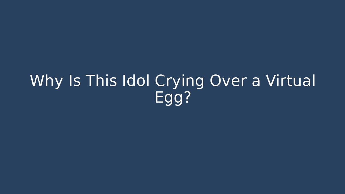 Why Is This Idol Crying Over a Virtual Egg?