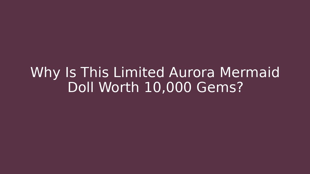 Why Is This Limited Aurora Mermaid Doll Worth 10,000 Gems?