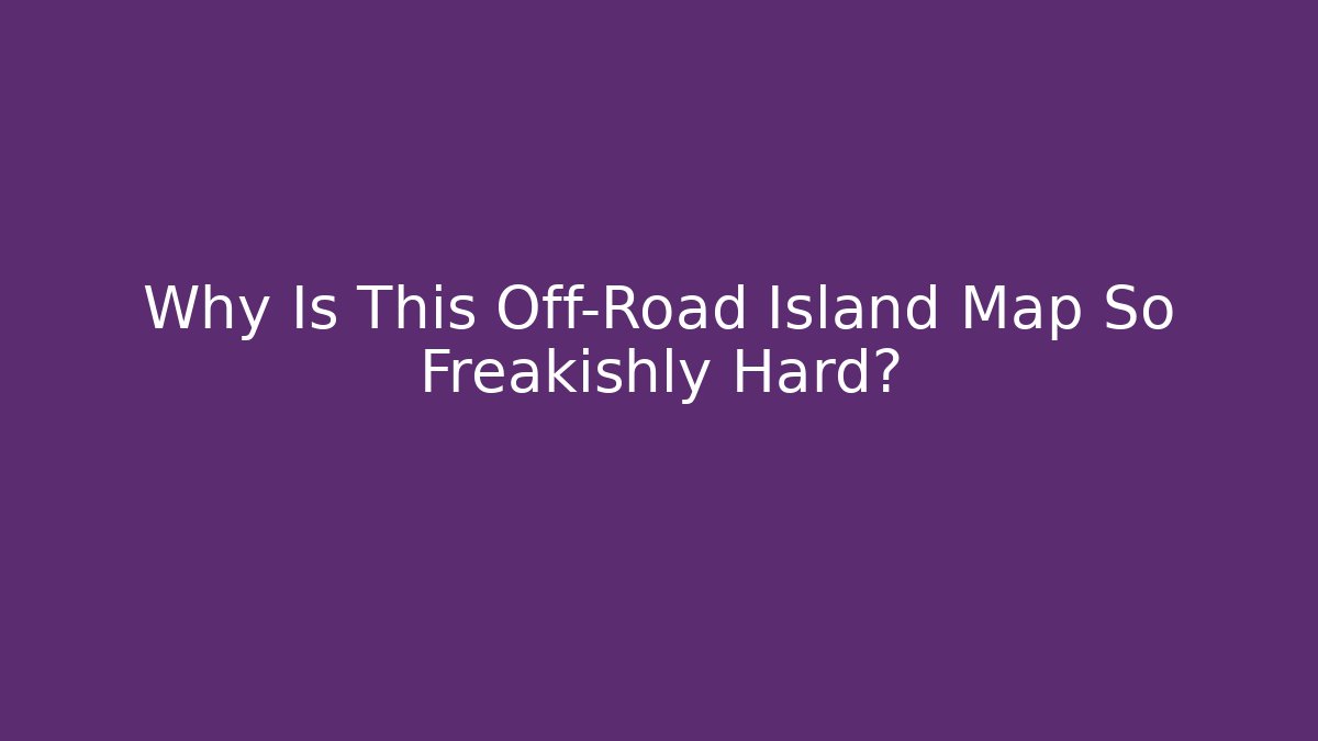 Why Is This Off-Road Island Map So Freakishly Hard?