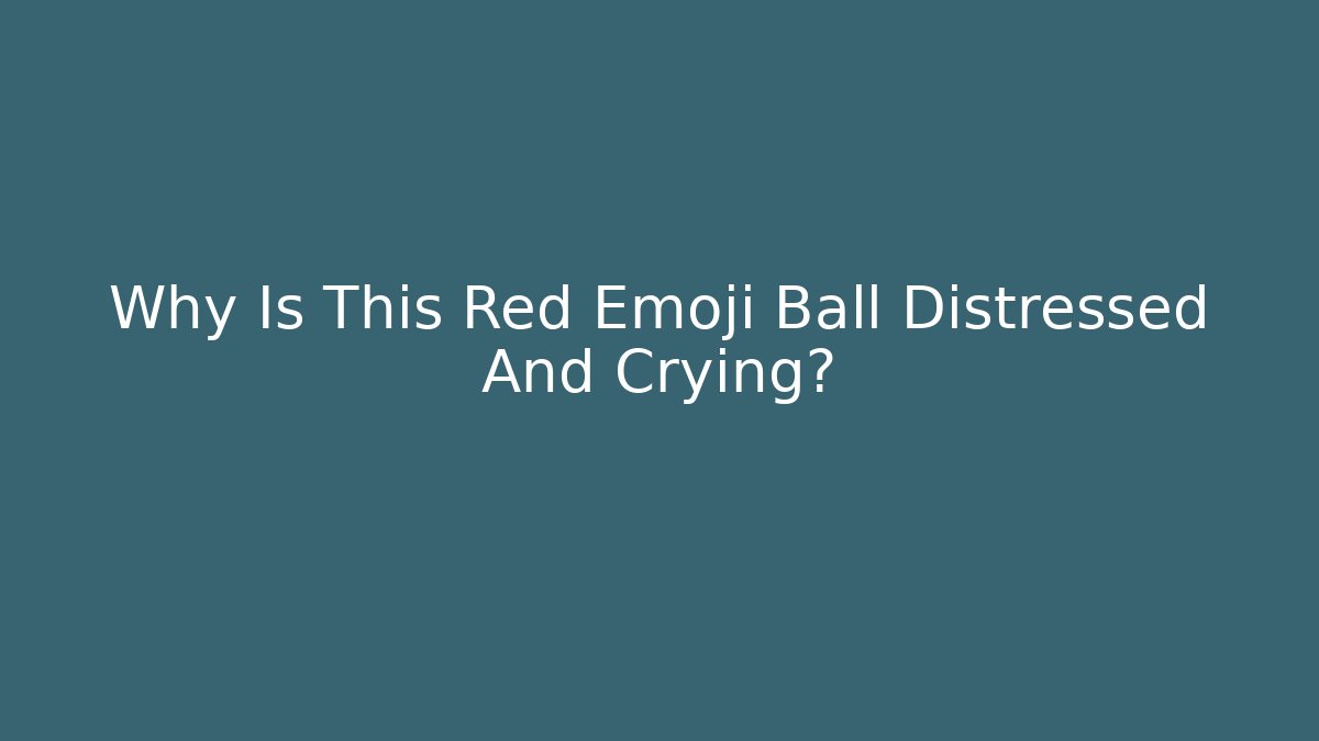 Why Is This Red Emoji Ball Distressed And Crying?