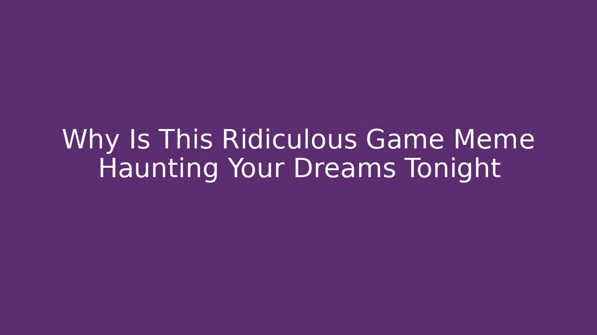 Why Is This Ridiculous Game Meme Haunting Your Dreams Tonight