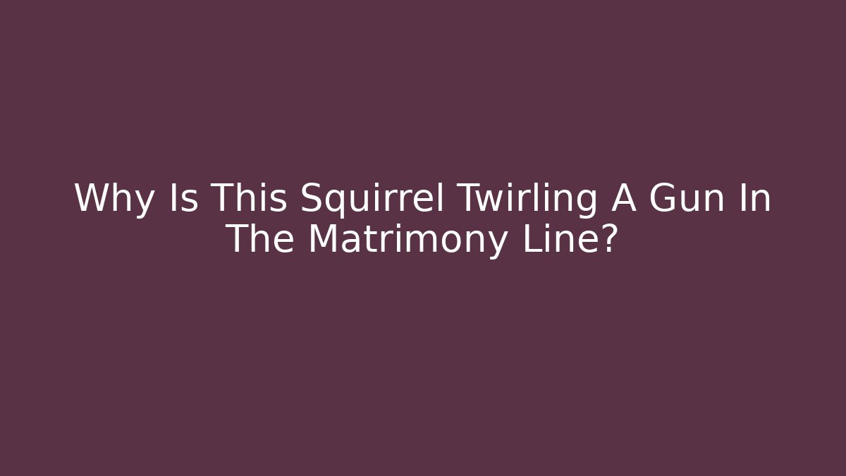Why Is This Squirrel Twirling A Gun In The Matrimony Line?