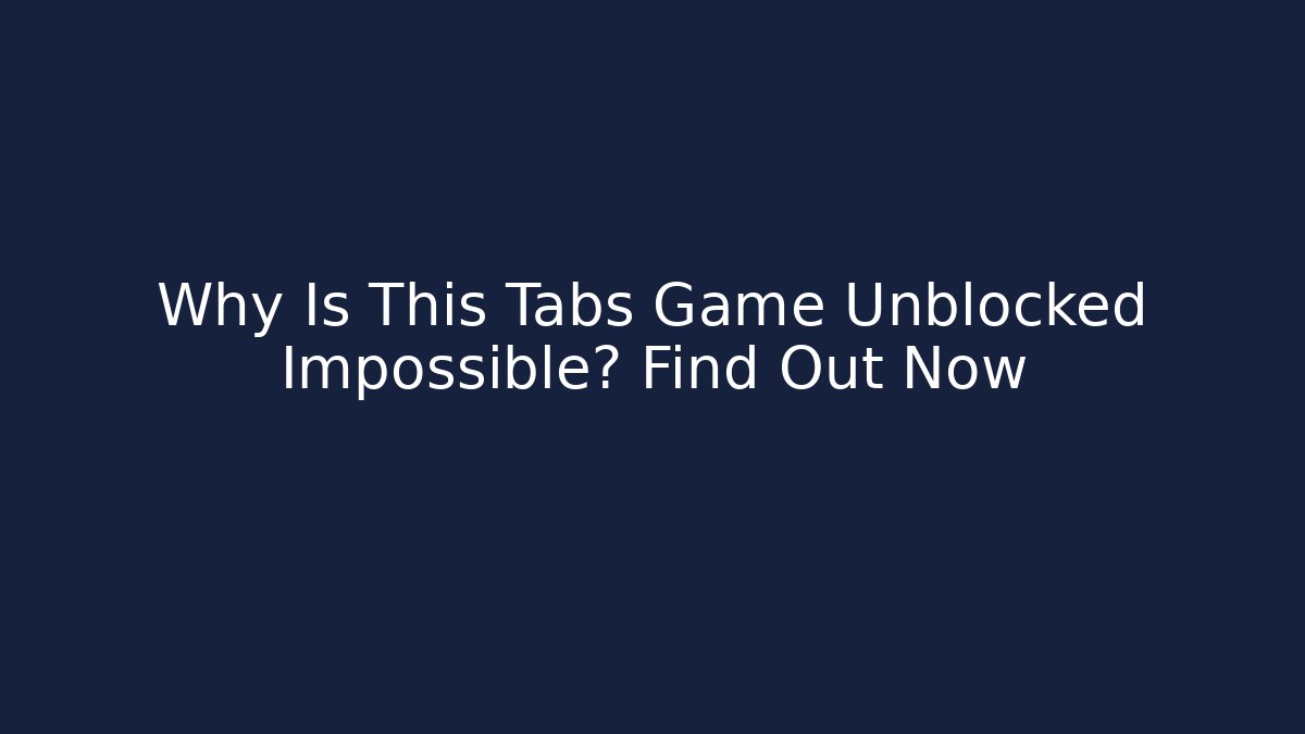 Why Is This Tabs Game Unblocked Impossible? Find Out Now