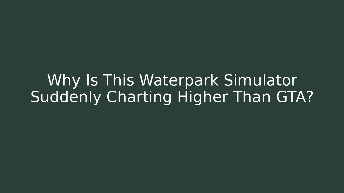 Why Is This Waterpark Simulator Suddenly Charting Higher Than GTA? - Celivion