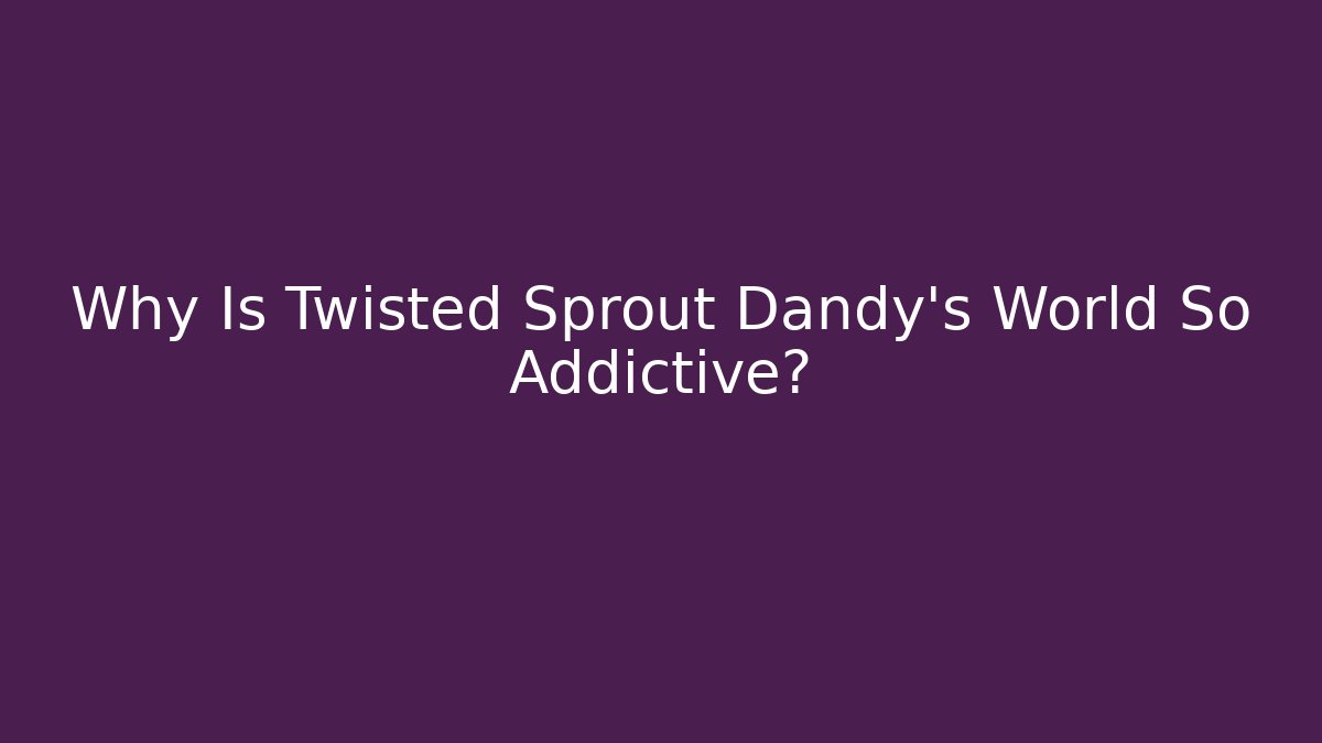 Why Is Twisted Sprout Dandy's World So Addictive?