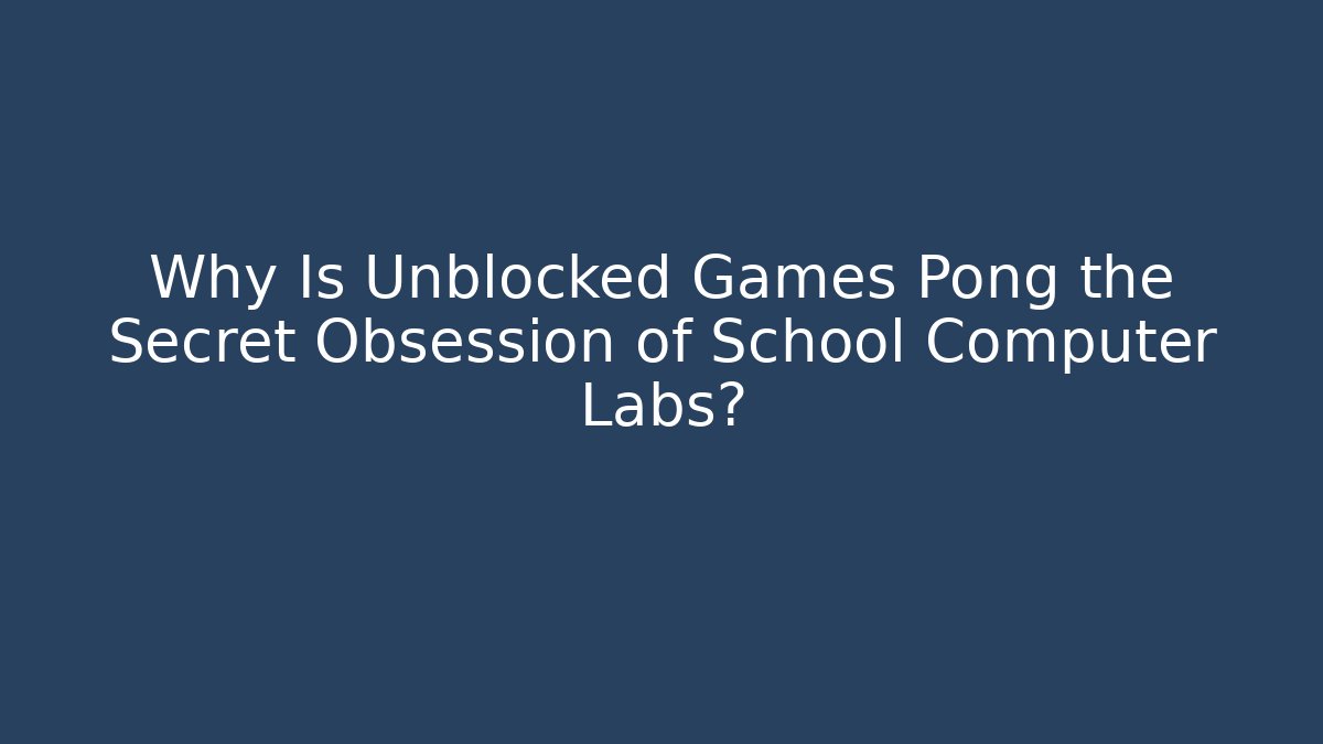 Why Is Unblocked Games Pong the Secret Obsession of School Computer Labs?