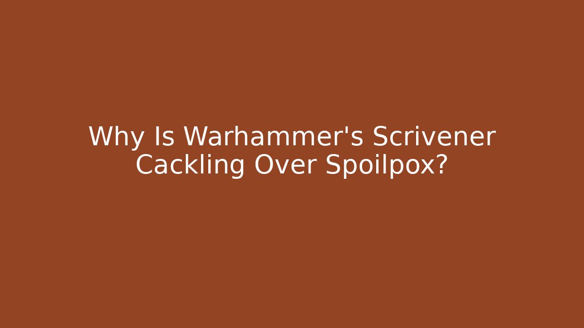 Why Is Warhammer’s Scrivener Cackling Over Spoilpox?
