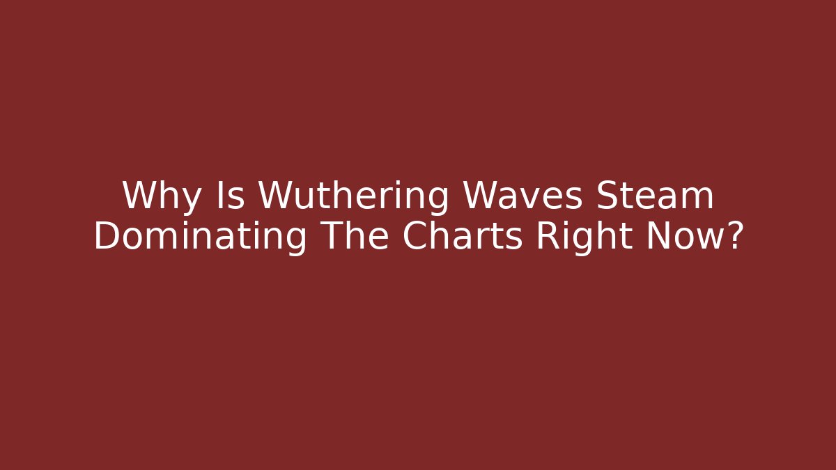 Why Is Wuthering Waves Steam Dominating The Charts Right Now?
