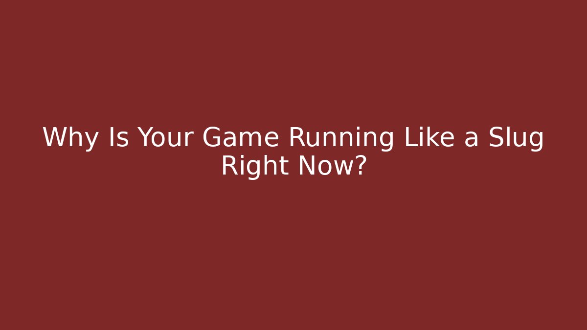 Why Is Your Game Running Like a Slug Right Now?