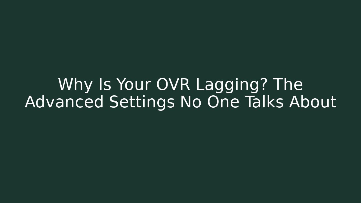 Why Is Your OVR Lagging? The Advanced Settings No One Talks About