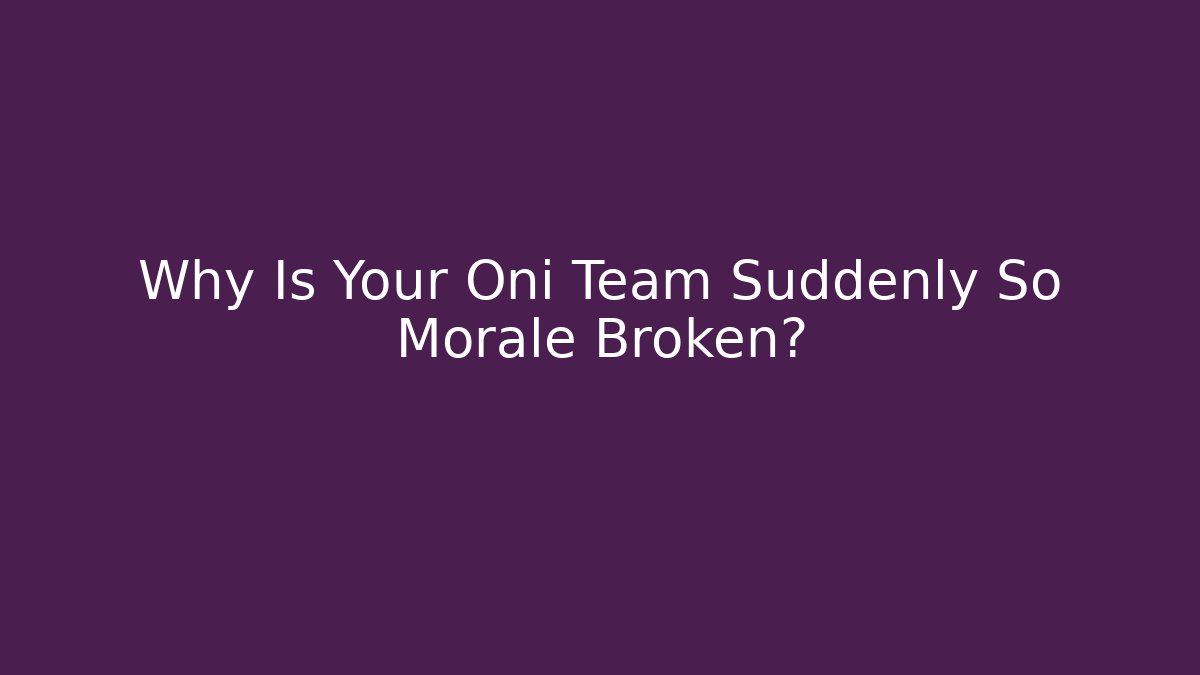 Why Is Your Oni Team Suddenly So Morale Broken?