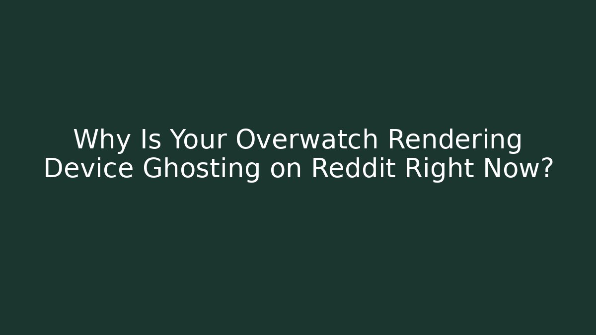 Why Is Your Overwatch Rendering Device Ghosting on Reddit Right Now?