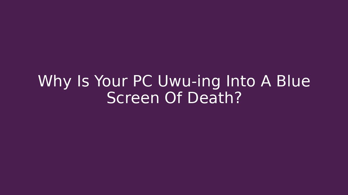 Why Is Your PC Uwu-ing Into A Blue Screen Of Death?