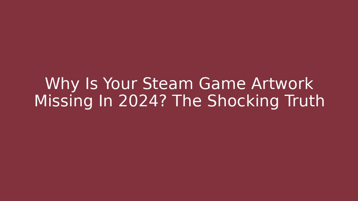 Why Is Your Steam Game Artwork Missing In 2024? The Shocking Truth