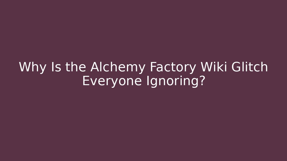 Why Is the Alchemy Factory Wiki Glitch Everyone Ignoring?