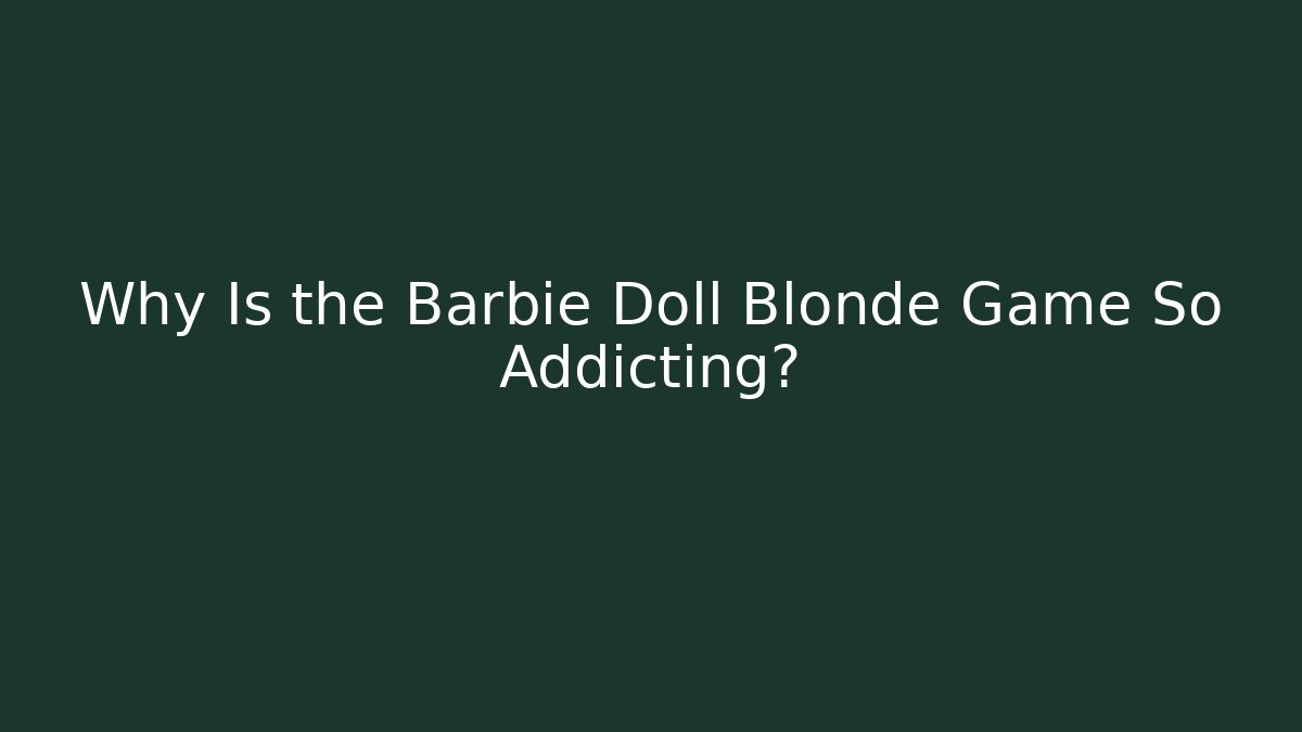 Why Is the Barbie Doll Blonde Game So Addicting? - Celivion