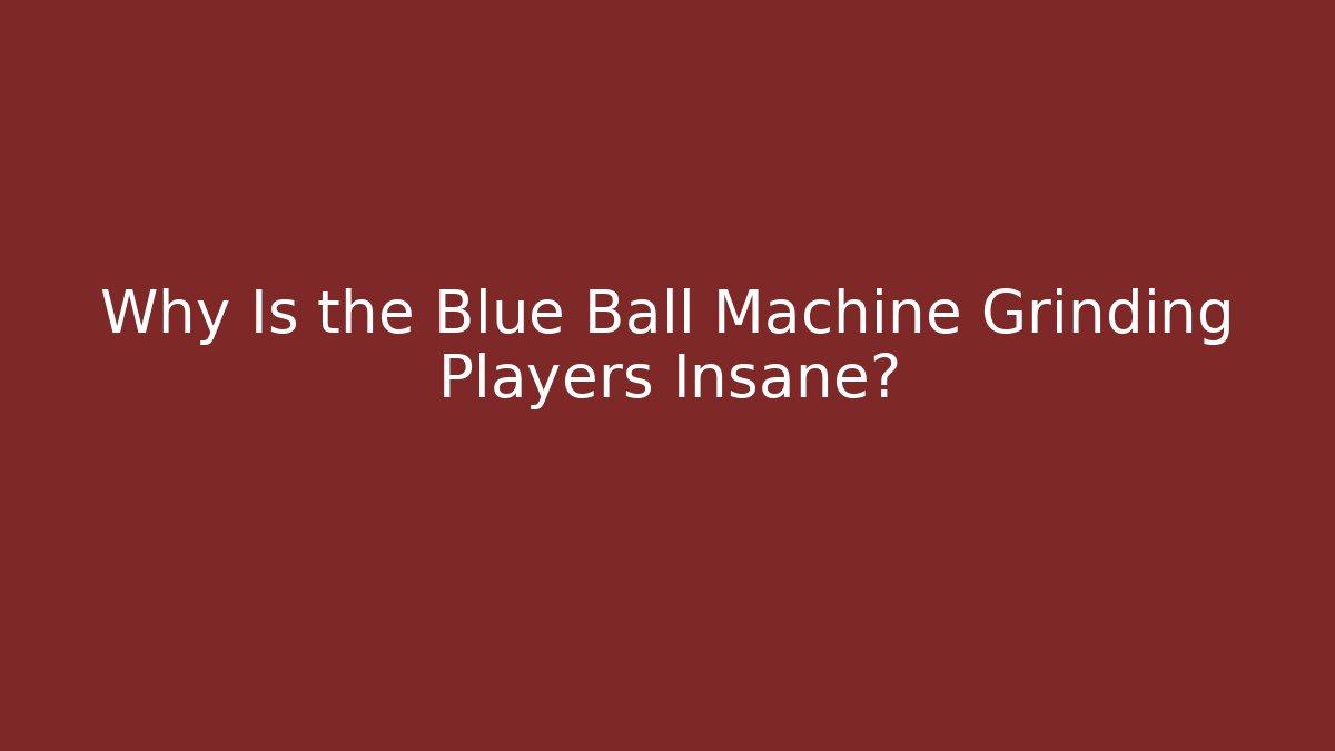 Why Is the Blue Ball Machine Grinding Players Insane? - Celivion