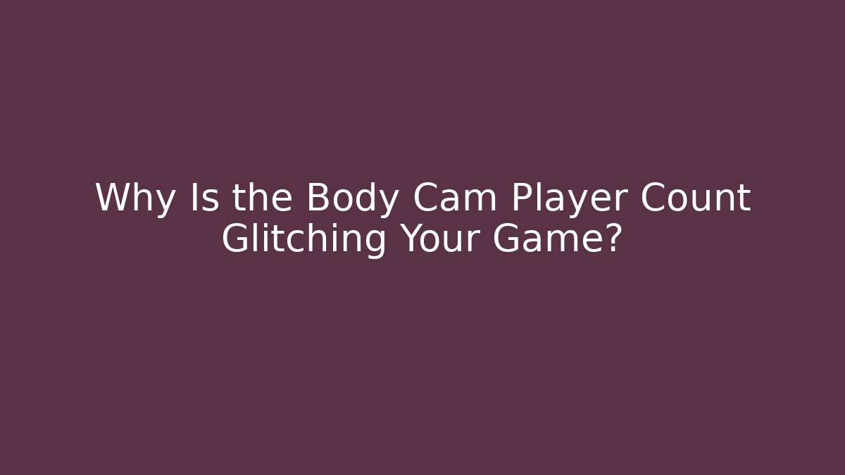Why Is the Body Cam Player Count Glitching Your Game?