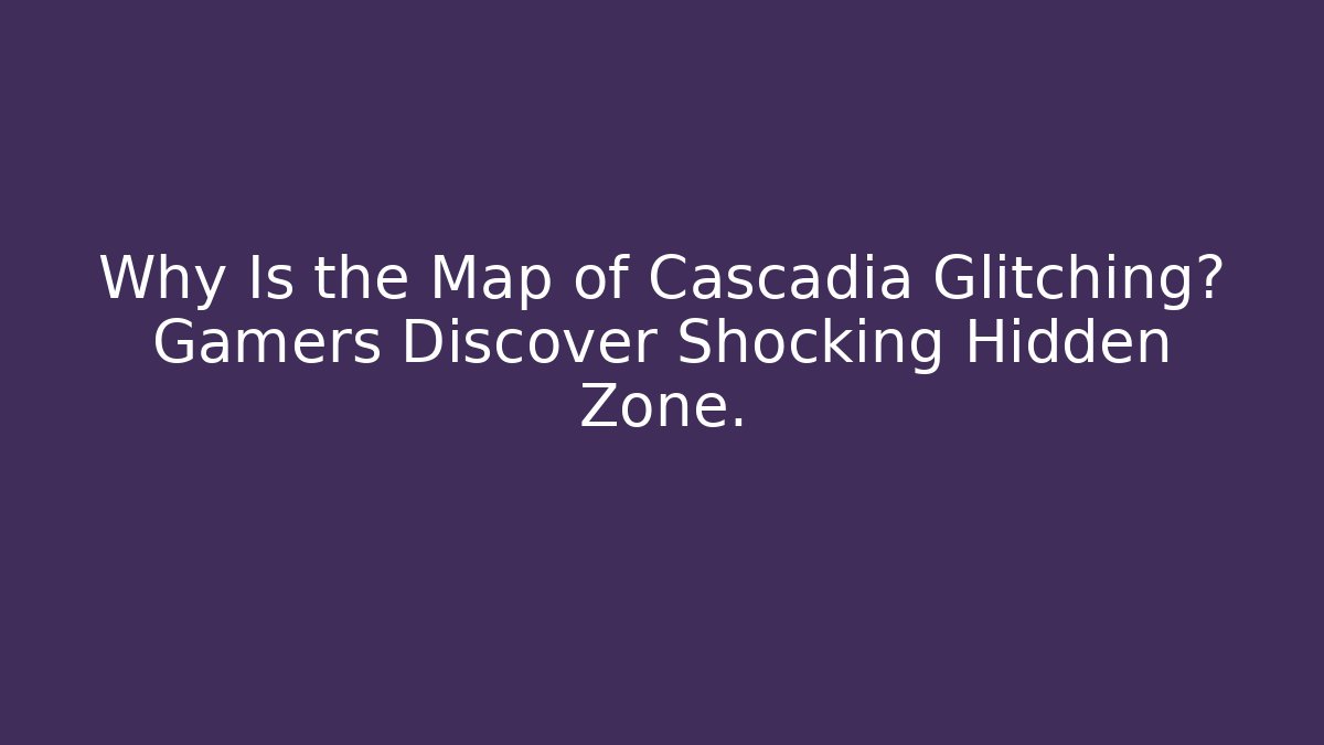 Why Is the Map of Cascadia Glitching? Gamers Discover Shocking Hidden Zone.