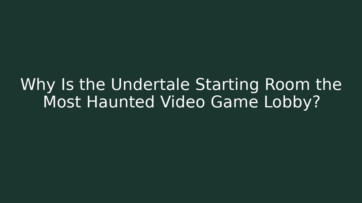 Why Is the Undertale Starting Room the Most Haunted Video Game Lobby?