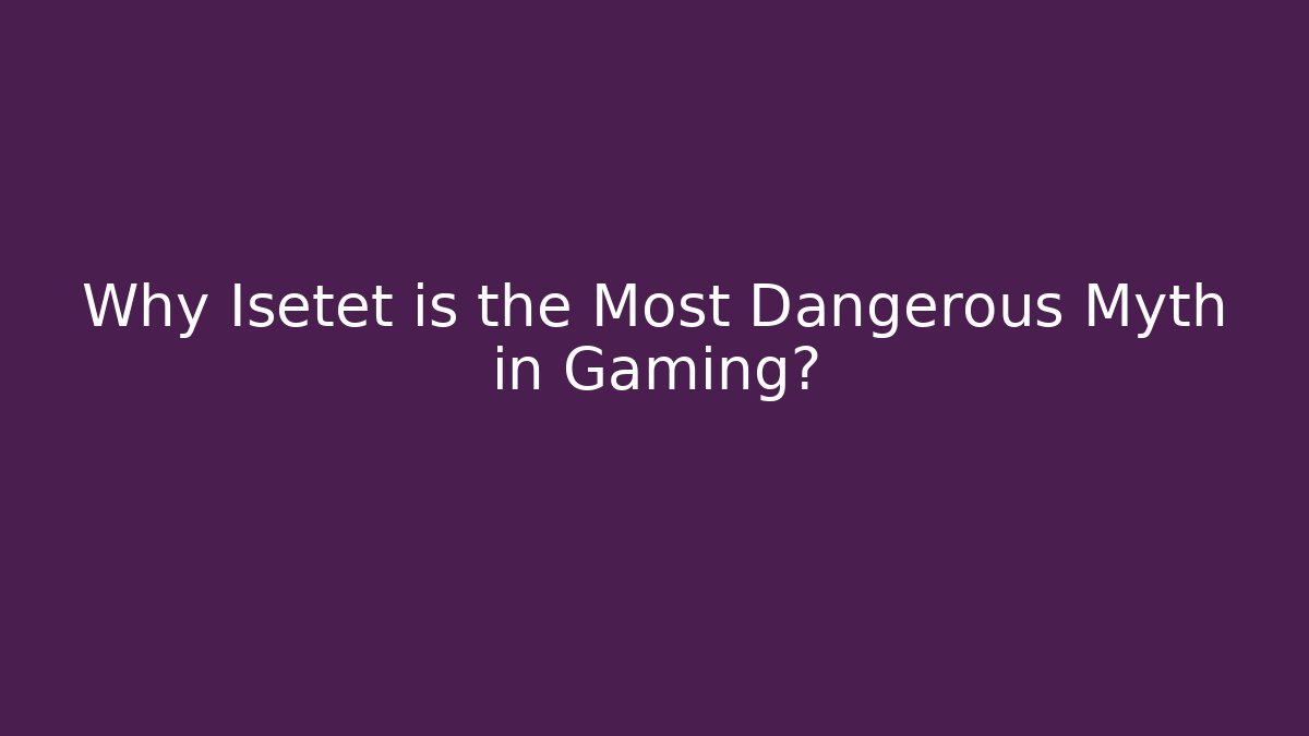 Why Isetet is the Most Dangerous Myth in Gaming?