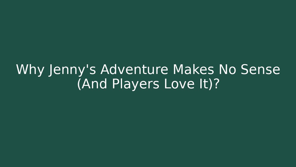 Why Jenny's Adventure Makes No Sense (And Players Love It)?