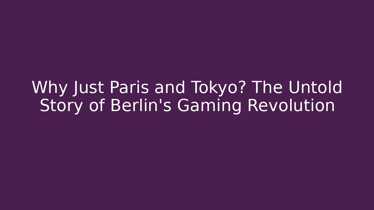 Why Just Paris and Tokyo? The Untold Story of Berlin's Gaming Revolution