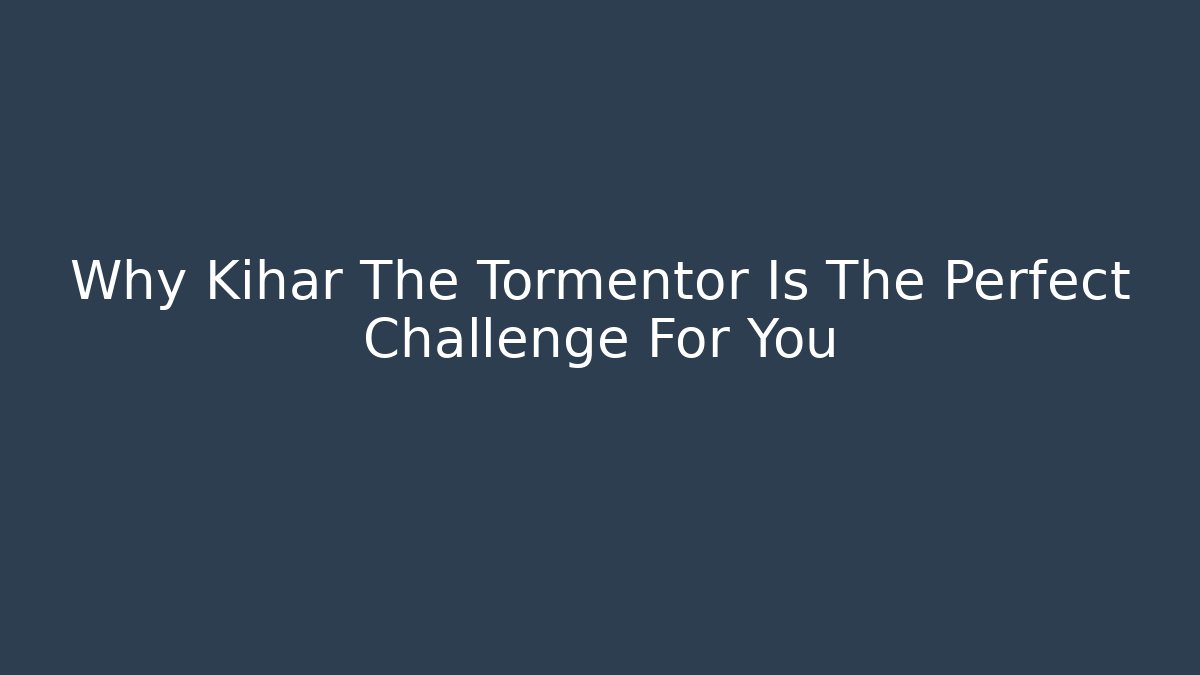 Why Kihar The Tormentor Is The Perfect Challenge For You