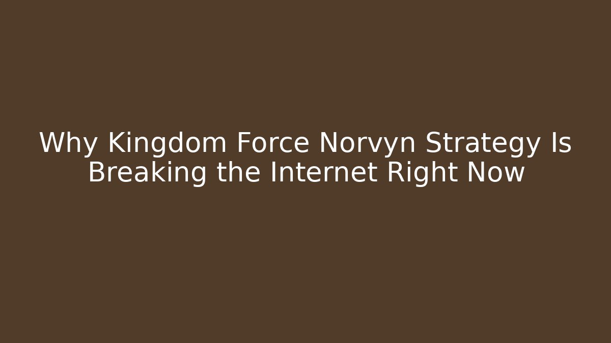 Why Kingdom Force Norvyn Strategy Is Breaking the Internet Right Now