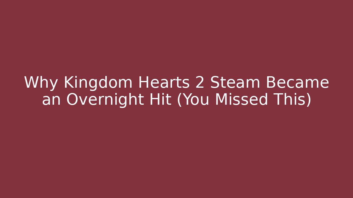 Why Kingdom Hearts 2 Steam Became an Overnight Hit (You Missed This)