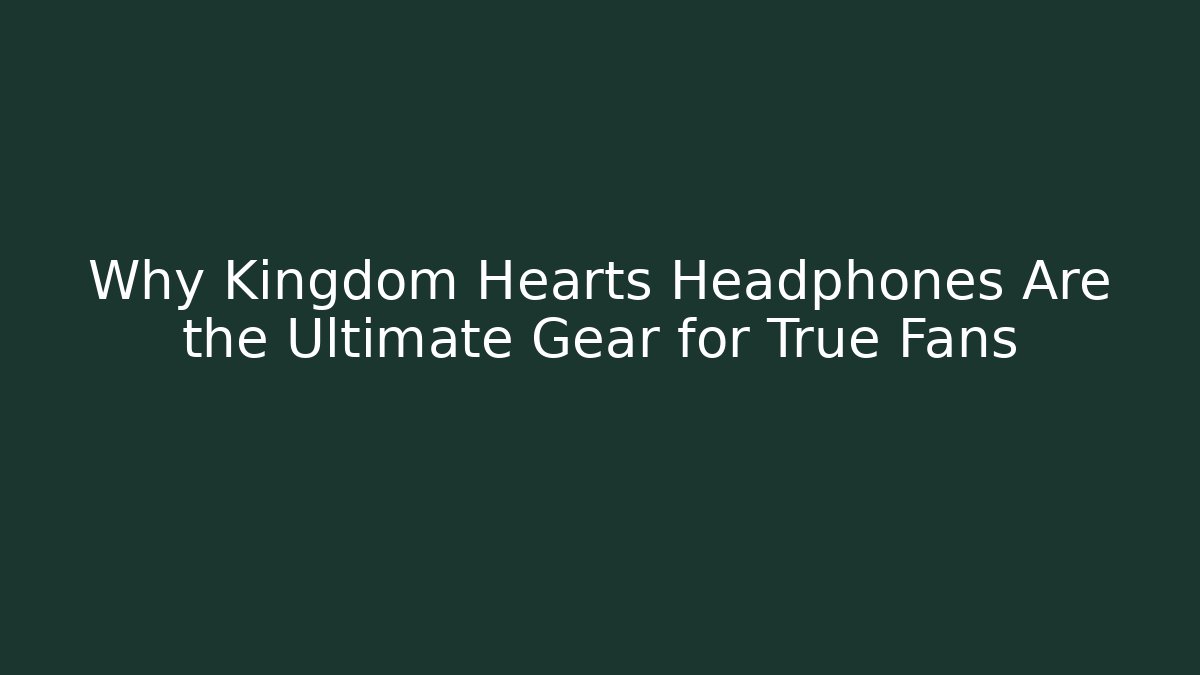 Why Kingdom Hearts Headphones Are the Ultimate Gear for True Fans