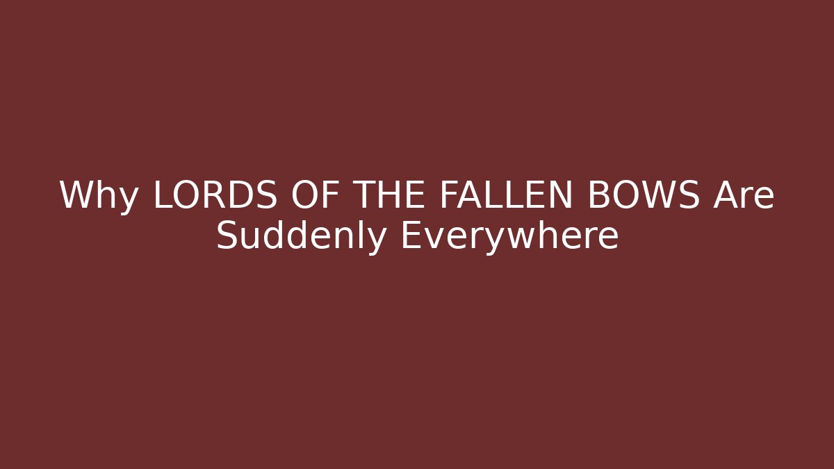 Why LORDS OF THE FALLEN BOWS Are Suddenly Everywhere