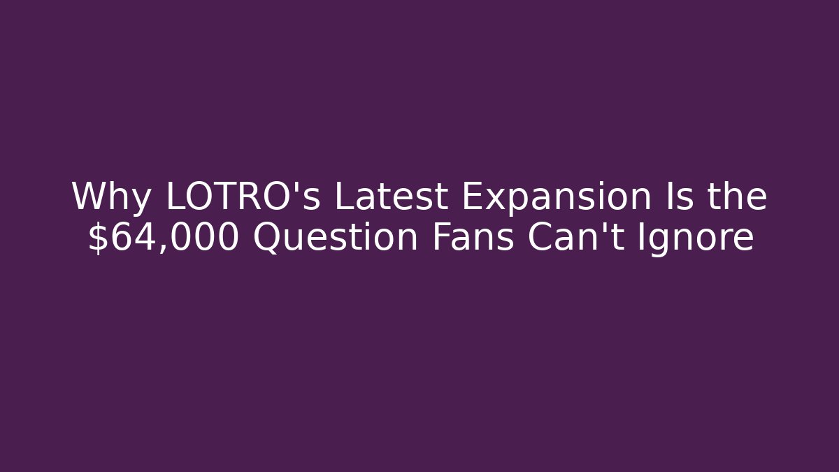 Why LOTRO’s Latest Expansion Is the $64,000 Question Fans Can’t Ignore