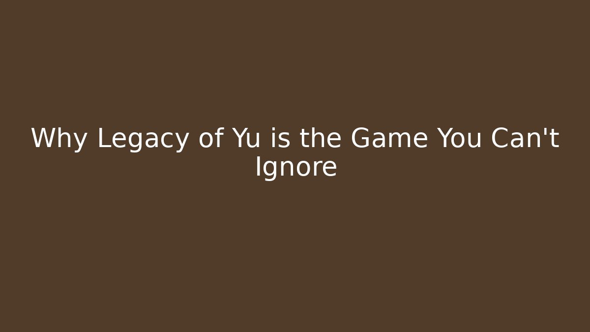Why Legacy of Yu is the Game You Can't Ignore