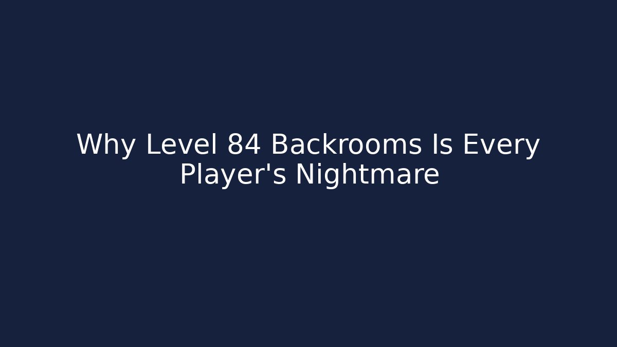 Why Level 84 Backrooms Is Every Player's Nightmare