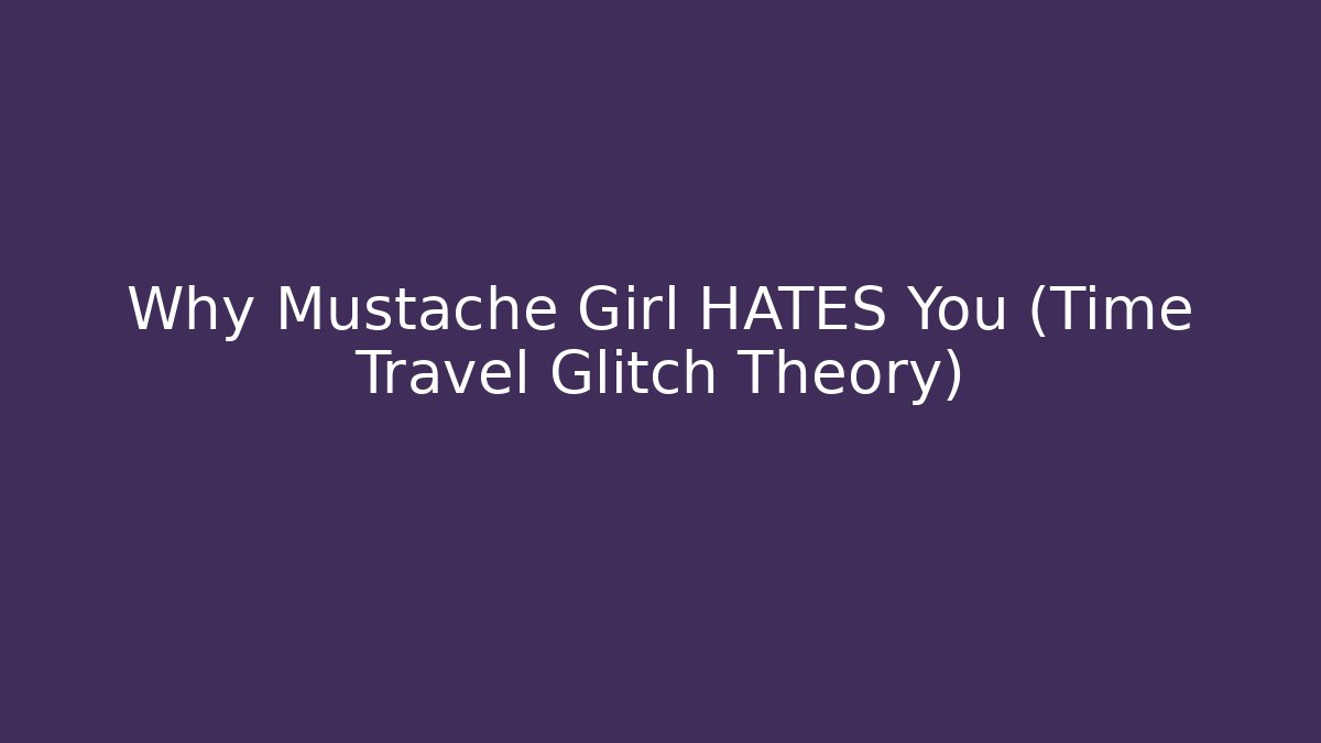 Why Mustache Girl HATES You (Time Travel Glitch Theory)