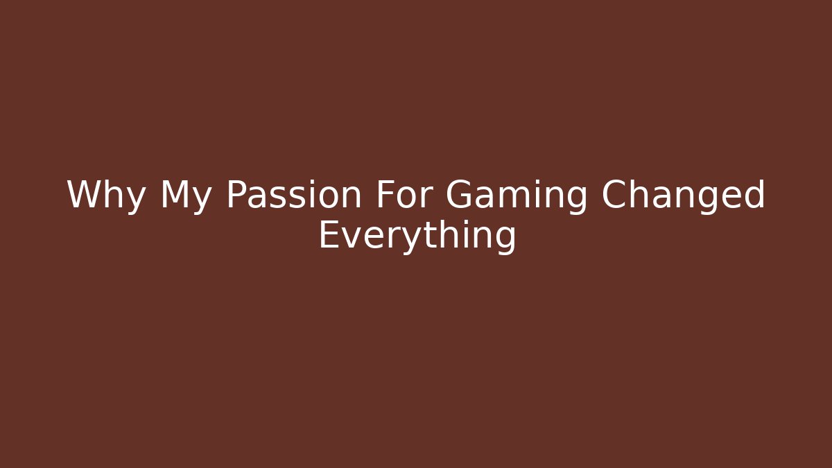Why My Passion For Gaming Changed Everything - Celivion