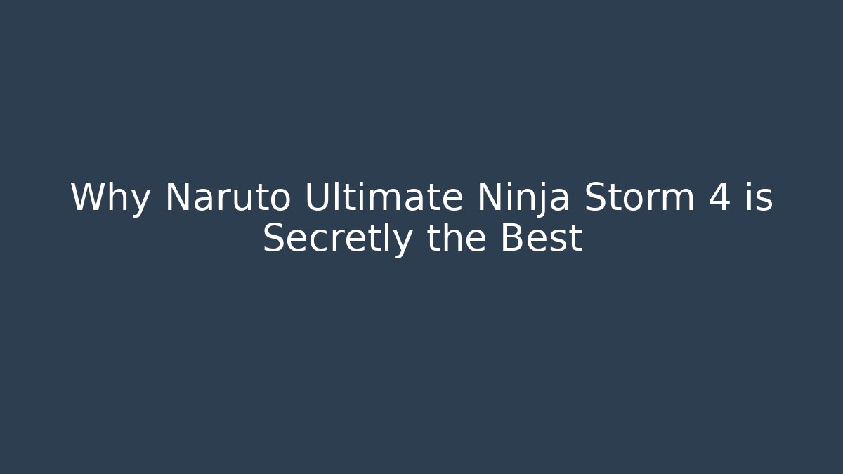 Why Naruto Ultimate Ninja Storm 4 is Secretly the Best