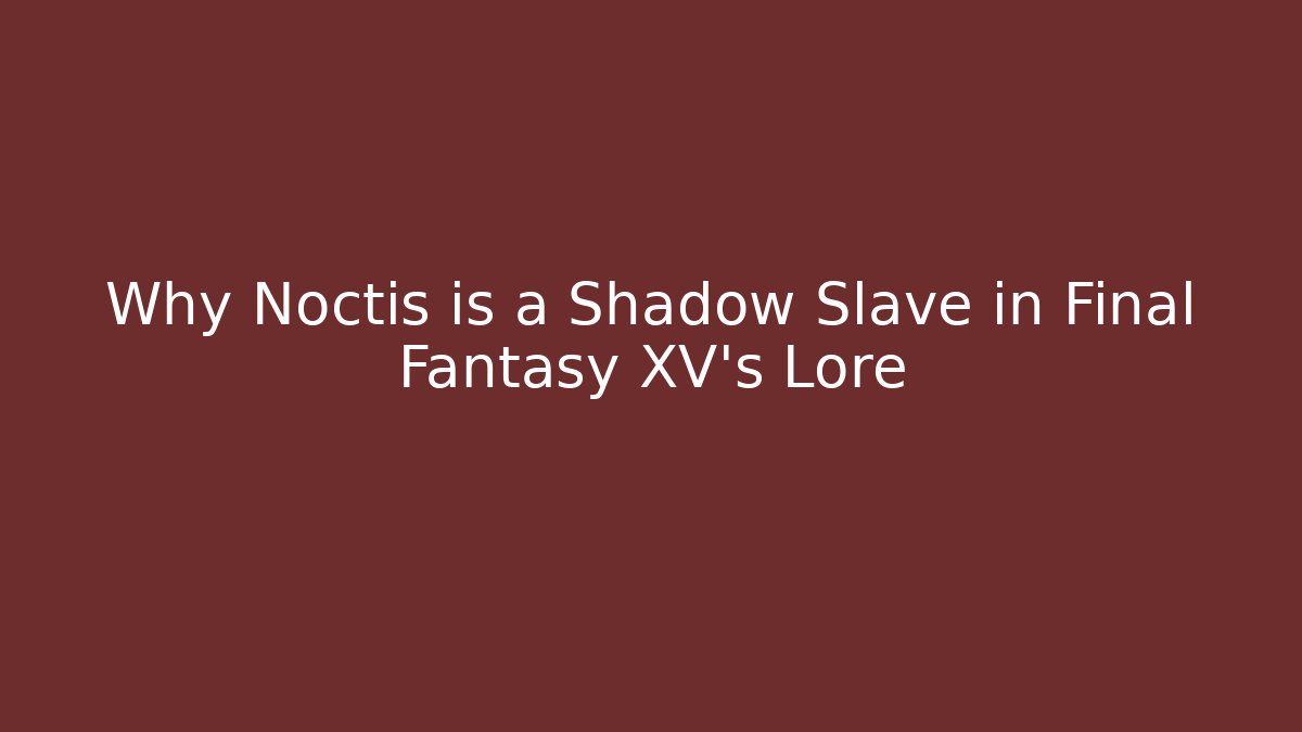 Why Noctis is a Shadow Slave in Final Fantasy XV's Lore