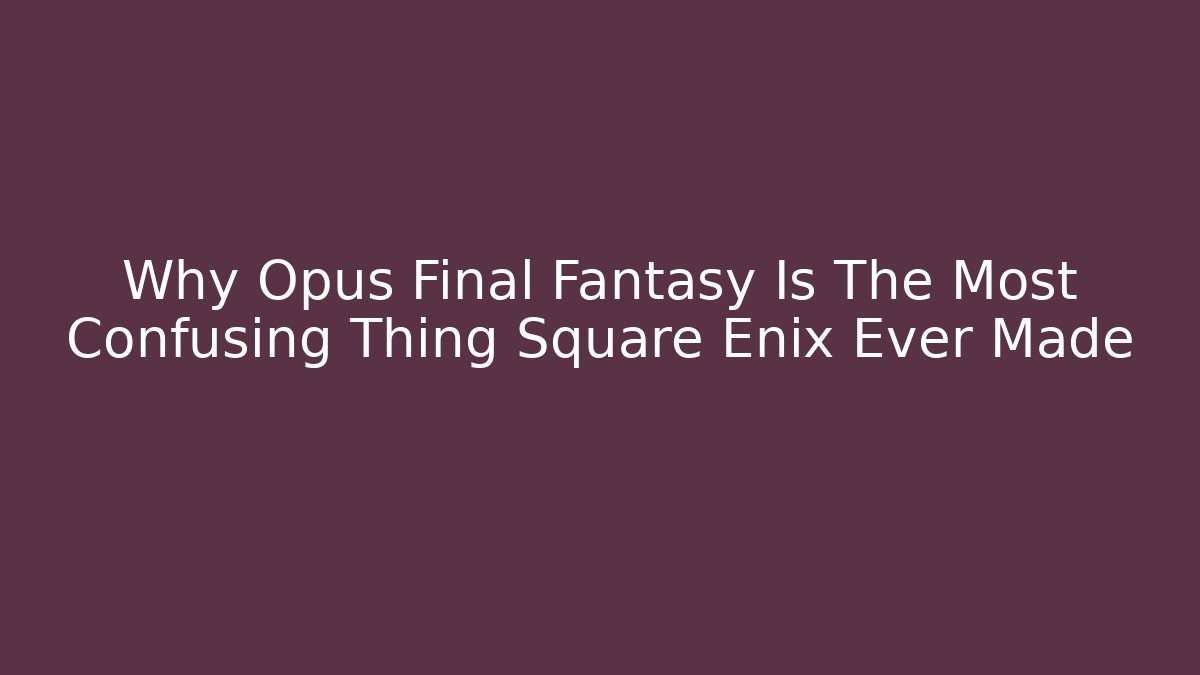 Why Opus Final Fantasy Is The Most Confusing Thing Square Enix Ever Made