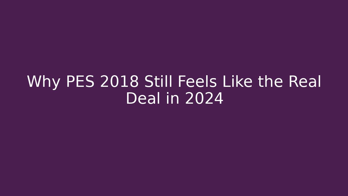 Why PES 2018 Still Feels Like the Real Deal in 2024