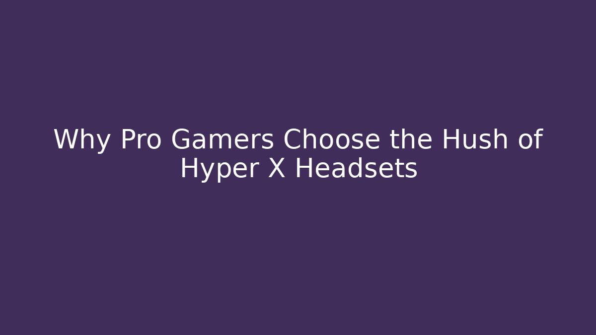 Why Pro Gamers Choose the Hush of Hyper X Headsets