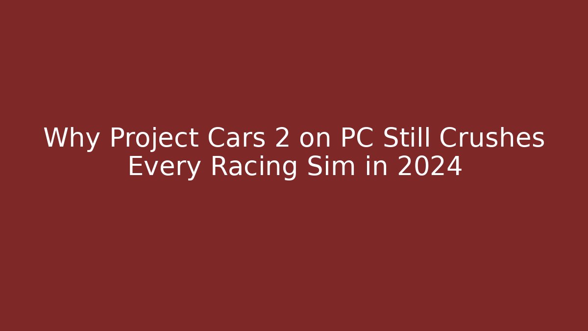 Why Project Cars 2 on PC Still Crushes Every Racing Sim in 2024