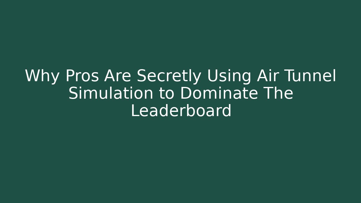 Why Pros Are Secretly Using Air Tunnel Simulation to Dominate The Leaderboard