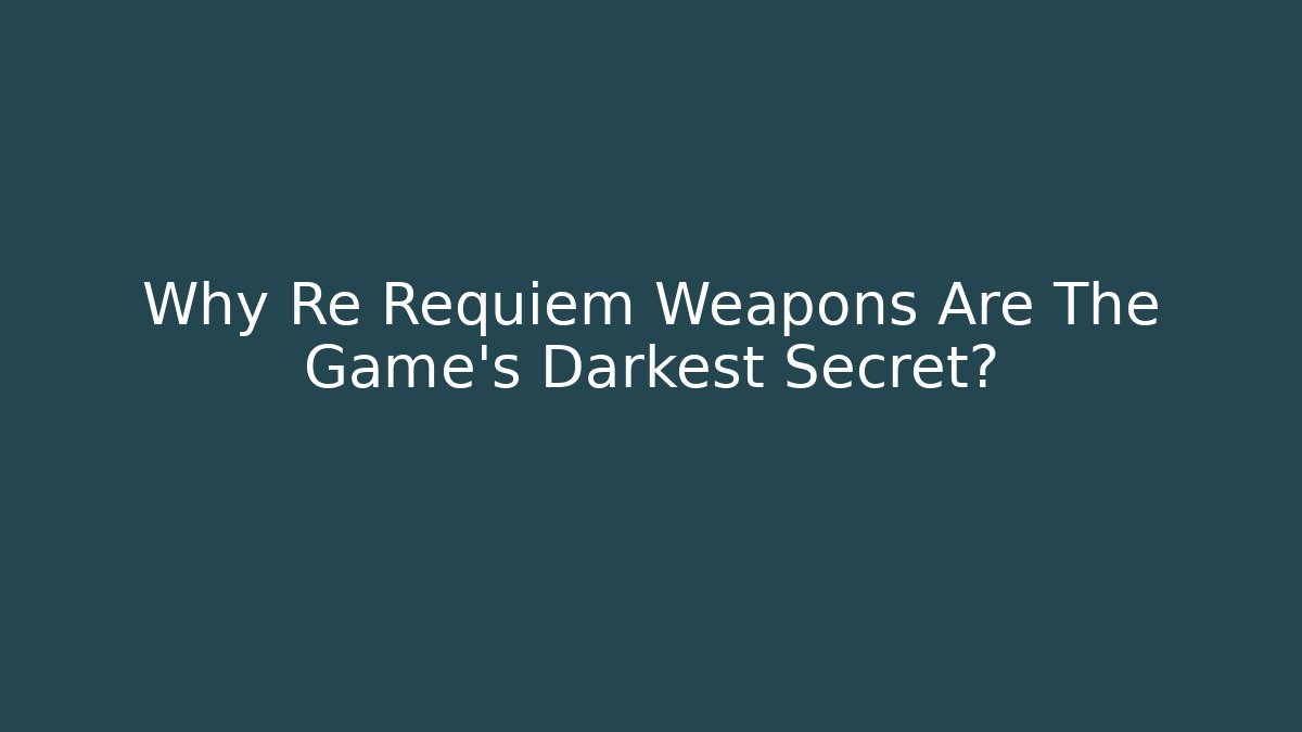 Why Re Requiem Weapons Are The Game's Darkest Secret?