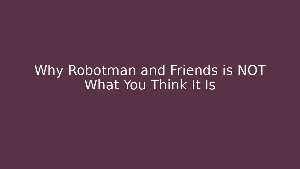 Why Robotman and Friends is NOT What You Think It Is