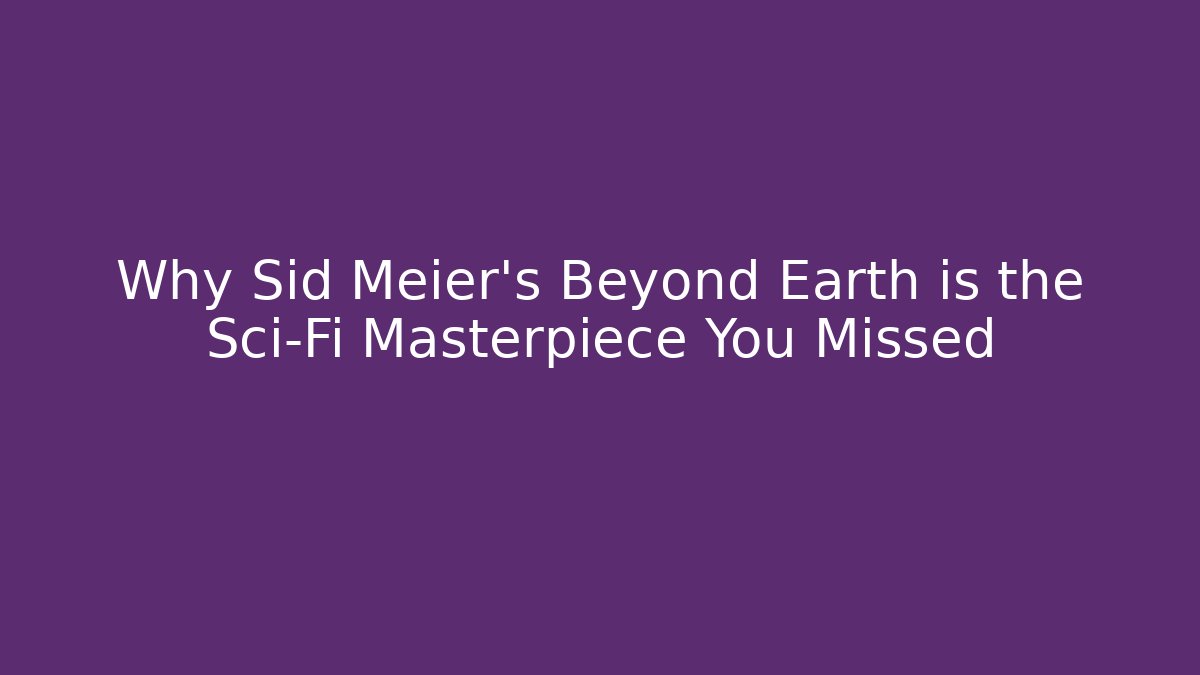 Why Sid Meier's Beyond Earth is the Sci-Fi Masterpiece You Missed
