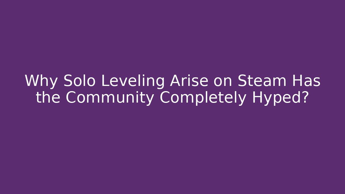 Why Solo Leveling Arise on Steam Has the Community Completely Hyped?