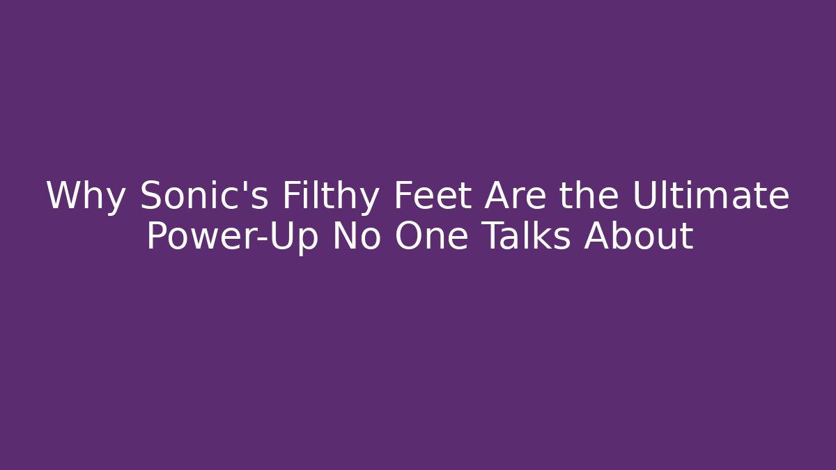 Why Sonic's Filthy Feet Are the Ultimate Power-Up No One Talks About