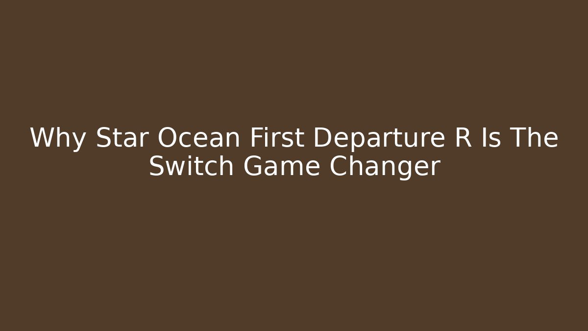 Why Star Ocean First Departure R Is The Switch Game Changer